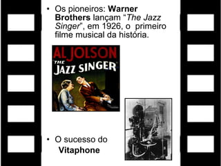 • Os pioneiros: Warner
  Brothers lançam “The Jazz
  Singer”, em 1926, o primeiro
  filme musical da história.




• O sucesso do
   Vitaphone
 