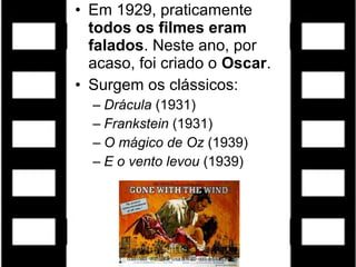 • Em 1929, praticamente
  todos os filmes eram
  falados. Neste ano, por
  acaso, foi criado o Oscar.
• Surgem os clássicos:
  – Drácula (1931)
  – Frankstein (1931)
  – O mágico de Oz (1939)
  – E o vento levou (1939)
 