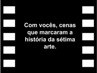 Com vocês, cenas
 que marcaram a
história da sétima
       arte.
 