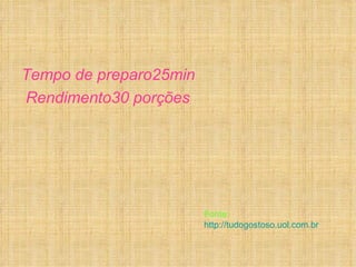 Tempo de preparo25min
Rendimento30 porções




                        Fonte:
                        http://tudogostoso.uol.com.br
 