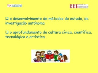  o desenvolvimento de métodos de estudo, de
investigação autónoma

 o aprofundamento da cultura cívica, científica,
tecnológica e artística.
 