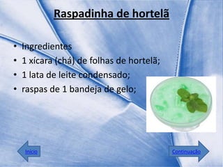Raspadinha de hortelã

•   Ingredientes
•   1 xícara (chá) de folhas de hortelã;
•   1 lata de leite condensado;
•   raspas de 1 bandeja de gelo;




    Início                                 Continuação
 