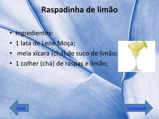 Raspadinha de limão

•   Ingredientes:
•   1 lata de Leite Moça;
•    meia xícara (chá) de suco de limão;
•   1 colher (chá) de raspas e limão;




    Início                                 Continuação
 