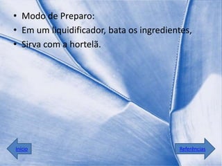 • Modo de Preparo:
• Em um liquidificador, bata os ingredientes,
• Sirva com a hortelã.




Início                                   Referências
 