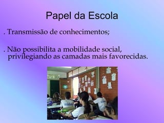 Papel da Escola
. Transmissão de conhecimentos;

. Não possibilita a mobilidade social,
  privilegiando as camadas mais favorecidas.
 