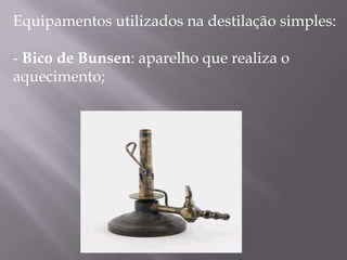 Equipamentos utilizados na destilação simples: - Bico de Bunsen: aparelho que realiza o aquecimento; 
