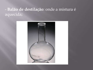 - Balão de destilação: onde a mistura é aquecida; 
