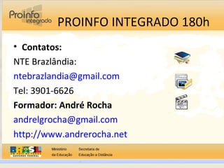 PROINFO INTEGRADO 180h
• Contatos:
NTE Brazlândia:
ntebrazlandia@gmail.com
Tel: 3901-6626
Formador: André Rocha
andrelgrocha@gmail.com
http://www.andrerocha.net
 