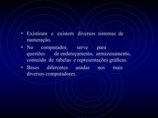 • Existiram e existem diversos sistemas de
  numeração.
• No computador,         serve   para
  questões    de endereçamento, armazenamento,
  conteúdo de tabelas e representações gráficas.
• Bases diferentes usadas nos mais
  diversos computadores.
 