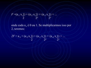 F =(a-1 x 1) + (a-2 x 1) + (a-3 x 1) + ...
          2           2²          2³

onde cada a-i é 0 ou 1. Se multiplicarmos isso por
2, teremos:

2F = a-1 + (a-2 x 1) + (a-3 x 1) + (a-4 x 1) + ...
                  2           2²          2³
 