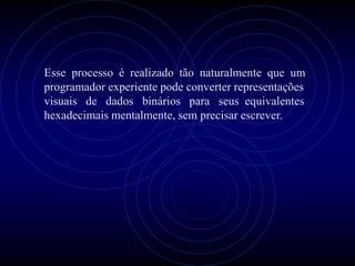 Esse processo é realizado tão naturalmente que um
programador experiente pode converter representações
visuais de dados binários para seus equivalentes
hexadecimais mentalmente, sem precisar escrever.
 