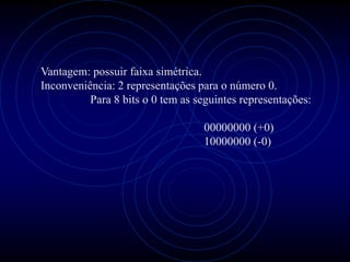 Vantagem: possuir faixa simétrica.
Inconveniência: 2 representações para o número 0.
          Para 8 bits o 0 tem as seguintes representações:

                                   00000000 (+0)
                                   10000000 (-0)
 