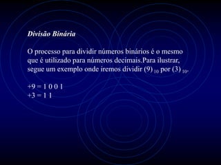 Divisão Binária

O processo para dividir números binários é o mesmo
que é utilizado para números decimais.Para ilustrar,
segue um exemplo onde iremos dividir (9) 10 por (3) 10.

+9 = 1 0 0 1
+3 = 1 1
 