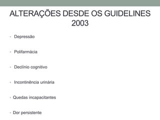 ALTERAÇÕES DESDE OS GUIDELINES 
2003 
• Depressão 
• Polifarmácia 
• Declínio cognitivo 
• Incontinência urinária 
• Quedas incapacitantes 
• Dor persistente 
 