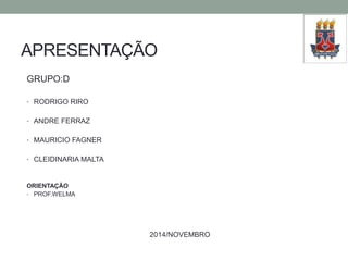 APRESENTAÇÃO 
GRUPO:D 
• RODRIGO RIRO 
• ANDRE FERRAZ 
• MAURICIO FAGNER 
• CLEIDINARIA MALTA 
ORIENTAÇÃO 
• PROF.WELMA 
2014/NOVEMBRO 
 