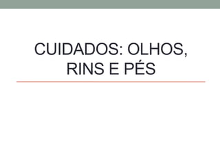 CUIDADOS: OLHOS, 
RINS E PÉS 
 
