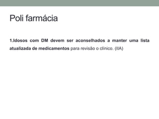 Poli farmácia 
1.Idosos com DM devem ser aconselhados a manter uma lista 
atualizada de medicamentos para revisão o clínico. (IIA) 
 
