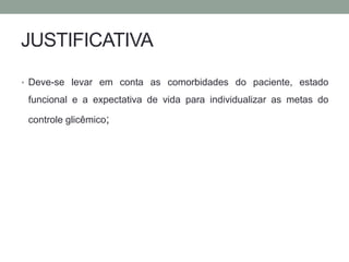 JUSTIFICATIVA 
• Deve-se levar em conta as comorbidades do paciente, estado 
funcional e a expectativa de vida para individualizar as metas do 
controle glicêmico; 
 