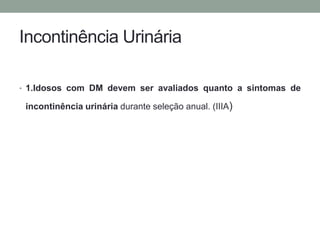 Incontinência Urinária 
• 1.Idosos com DM devem ser avaliados quanto a sintomas de 
incontinência urinária durante seleção anual. (IIIA) 
 