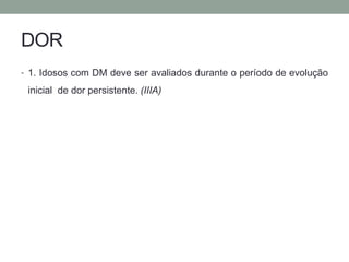 DOR 
• 1. Idosos com DM deve ser avaliados durante o período de evolução 
inicial de dor persistente. (IIIA) 
 