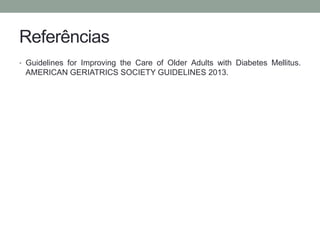 Referências 
• Guidelines for Improving the Care of Older Adults with Diabetes Mellitus. 
AMERICAN GERIATRICS SOCIETY GUIDELINES 2013. 
