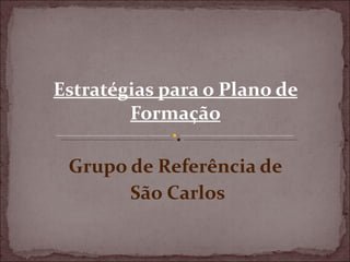 Estratégias para o Plano de
        Formação

 Grupo de Referência de
       São Carlos
 
