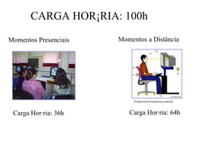 Momentos Presenciais Momentos a Distância Carga Horária: 64h Carga Horária: 36h CARGA HORÁRIA: 100h Fonte:www.nossavia.com.br 