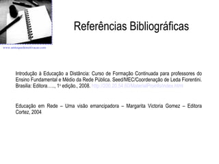 Referências Bibliográficas Introdução à Educação a Distância: Curso de Formação Continuada para professores do Ensino Fundamental e Médio da Rede Pública. Seed/MEC/Coordenação de Leda Fiorentini. Brasilia: Editora….., 1 o  edição., 2008.  http://200.20.54.60/MaterialProinfo/index.html Educação em Rede – Uma visão emancipadora – Margarita Victoria Gomez – Editora Cortez, 2004 www.umtoquedemotivacao.com   
