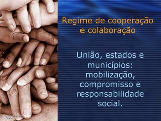 Regime de cooperação e colaboração União, estados e municípios: mobilização, compromisso e responsabilidade social. 