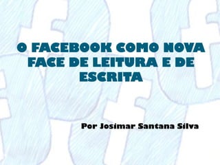 O FACEBOOK COMO NOVA
FACE DE LEITURA E DE
ESCRITA

Por Josimar Santana Silva

 