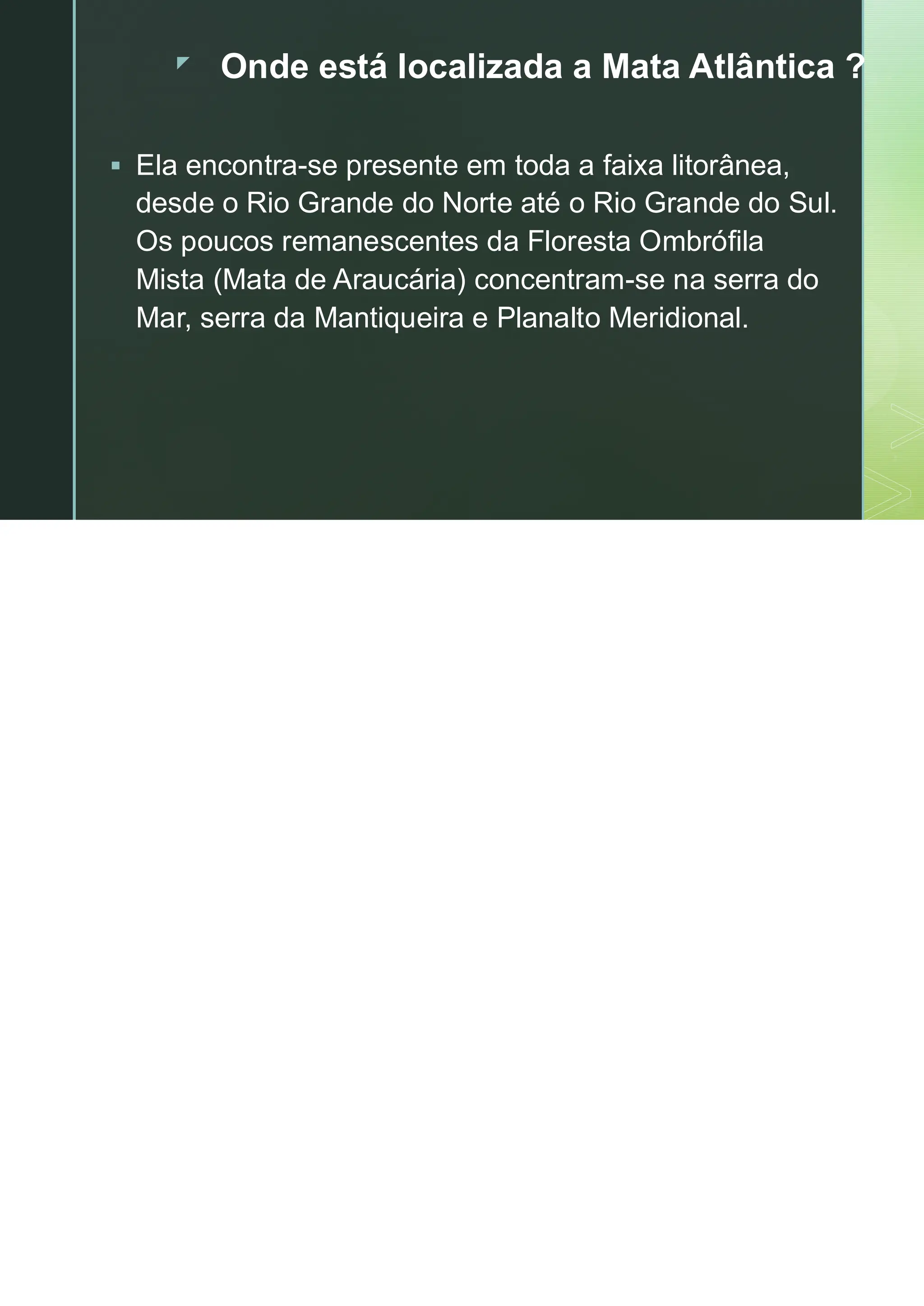  Onde está localizada a Mata Atlântica ?
▪ Ela encontra-se presente em toda a faixa litorânea,
desde o Rio Grande do Norte até o Rio Grande do Sul.
Os poucos remanescentes da Floresta Ombrófila
Mista (Mata de Araucária) concentram-se na serra do
Mar, serra da Mantiqueira e Planalto Meridional.
 