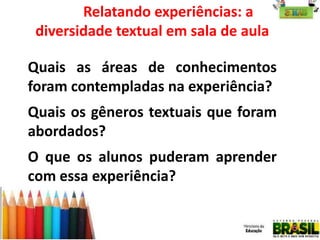 Relatando experiências: a
diversidade textual em sala de aula
Quais as áreas de conhecimentos
foram contempladas na experiência?
Quais os gêneros textuais que foram
abordados?
O que os alunos puderam aprender
com essa experiência?

 