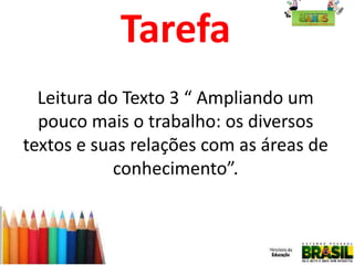 Tarefa
Leitura do Texto 3 “ Ampliando um
pouco mais o trabalho: os diversos
textos e suas relações com as áreas de
conhecimento”.

 