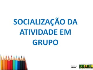 SOCIALIZAÇÃO DA
ATIVIDADE EM
GRUPO

 