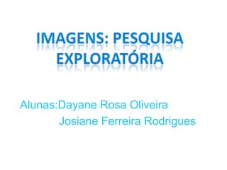 Imagens: Pesquisa Exploratória Alunas:Dayane Rosa Oliveira           Josiane Ferreira Rodrigues 