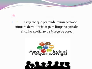 Projecto que pretende reunir o maior
número de voluntários para limpar o pais de
   entulho no dia 20 de Março de 2010.
 