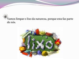 Vamos limpar o lixo da natureza, porque esta faz parte
de nós.
 