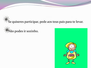 Se quiseres participar, pede aos teus pais para te levar.

Não podes ir sozinho.
 
