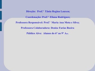 Direção:  Prof.ª  Tânia Regina Lauxen; Coordenação: Prof.ª  Eliana Rodrigues; Professora Responsável: Prof.ª  Maria Ana Mota e Silva; Professora Colaboradora: Denise Farias Boeira Público Alvo:  Alunos do 6° ao 9° A no. 