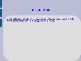 RECURSOS Livros didáticos, paradidáticos, dicionário, cartolina, papel manilha, folha sulfite, computador, câmera Digital, pen drive e outros. 