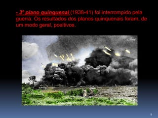 - 3º plano quinquenal (1938-41) foi interrompido pela
guerra. Os resultados dos planos quinquenais foram, de
um modo geral, positivos.




                                                         9
 