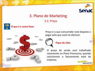O que é e como fazer
Preço é o que consumidor está disposto a
pagar pelo que você irá oferecer
3. Plano de Marketing
3.2. Preço
Fique de olho
O preço de venda será trabalhado
novamente no Plano Financeiro, quando
calcularmos o faturamento total da
empresa.
 