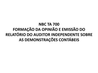 NBC TA 700
FORMAÇÃO DA OPINIÃO E EMISSÃO DO
RELATÓRIO DO AUDITOR INDEPENDENTE SOBRE
AS DEMONSTRAÇÕES CONTÁBEIS
 