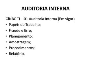 AUDITORIA INTERNA
NBC TI – 01 Auditoria Interna (Em vigor)
• Papéis de Trabalho;
• Fraude e Erro;
• Planejamento;
• Amostragem;
• Procedimentos;
• Relatório.
 