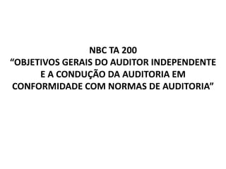 NBC TA 200
“OBJETIVOS GERAIS DO AUDITOR INDEPENDENTE
E A CONDUÇÃO DA AUDITORIA EM
CONFORMIDADE COM NORMAS DE AUDITORIA”
 