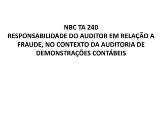 NBC TA 240
RESPONSABILIDADE DO AUDITOR EM RELAÇÃO A
FRAUDE, NO CONTEXTO DA AUDITORIA DE
DEMONSTRAÇÕES CONTÁBEIS
 