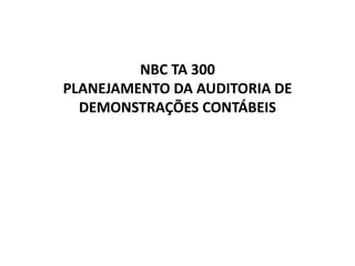 NBC TA 300
PLANEJAMENTO DA AUDITORIA DE
DEMONSTRAÇÕES CONTÁBEIS
 