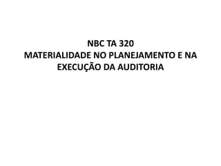 NBC TA 320
MATERIALIDADE NO PLANEJAMENTO E NA
EXECUÇÃO DA AUDITORIA
 