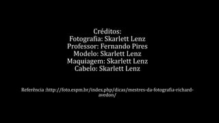 Créditos: 
Fotografia: Skarlett Lenz 
Professor: Fernando Pires 
Modelo: Skarlett Lenz 
Maquiagem: Skarlett Lenz 
Cabelo: Skarlett Lenz 
Referência :http://foto.espm.br/index.php/dicas/mestres-da-fotografia-richard-avedon/ 
 