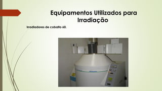 Equipamentos Utilizados para
Irradiação
Irradiadores de cobalto 60.
 
